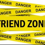 THE FRIEND ZONE- or lack there of…